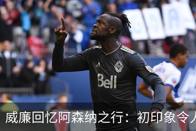 威廉回忆阿森纳之行：初印象令人失望，阿尔特塔人性化管理欠缺